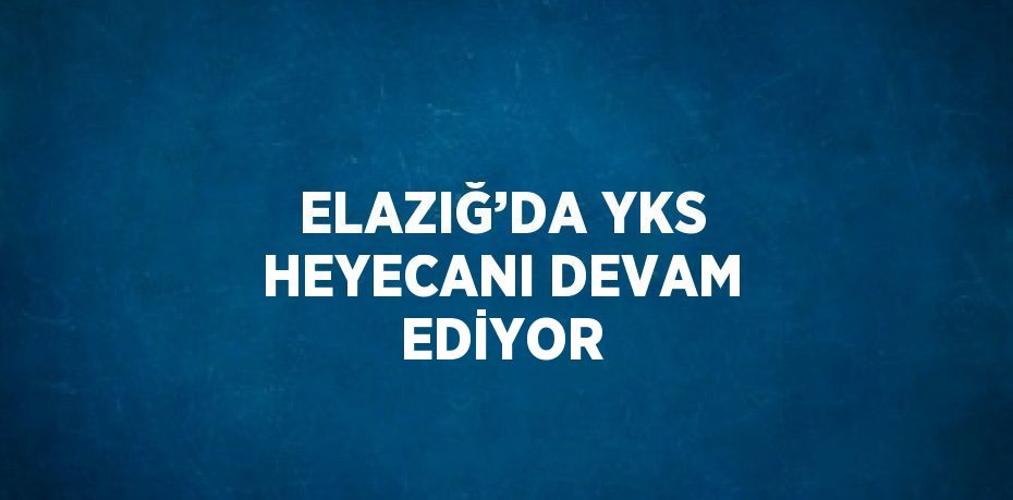 ELAZIĞ’DA YKS HEYECANI DEVAM EDİYOR
