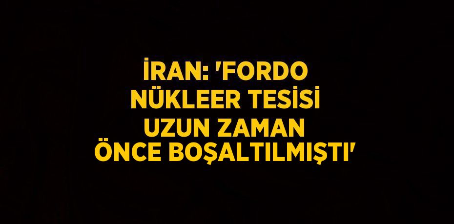 İRAN: 'FORDO NÜKLEER TESİSİ UZUN ZAMAN ÖNCE BOŞALTILMIŞTI'