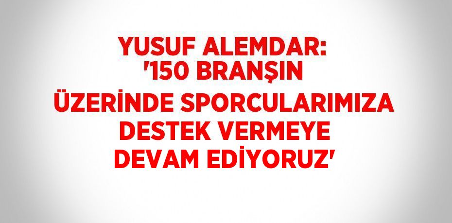 YUSUF ALEMDAR: '150 BRANŞIN ÜZERİNDE SPORCULARIMIZA DESTEK VERMEYE DEVAM EDİYORUZ'