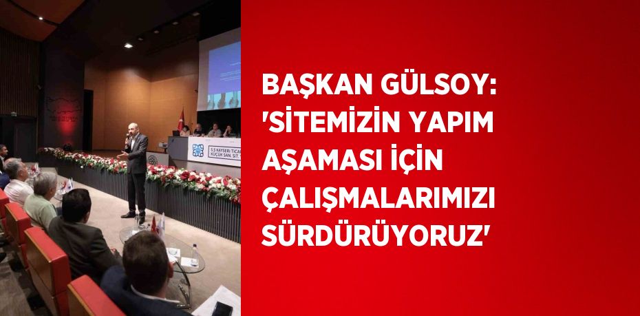 BAŞKAN GÜLSOY: 'SİTEMİZİN YAPIM AŞAMASI İÇİN ÇALIŞMALARIMIZI SÜRDÜRÜYORUZ'