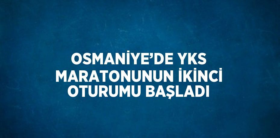OSMANİYE’DE YKS MARATONUNUN İKİNCİ OTURUMU BAŞLADI