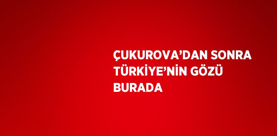 ÇUKUROVA’DAN SONRA TÜRKİYE’NİN GÖZÜ BURADA