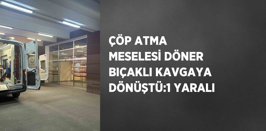 ÇÖP ATMA MESELESİ DÖNER BIÇAKLI KAVGAYA DÖNÜŞTÜ:1 YARALI