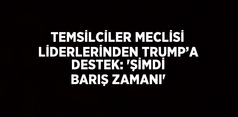 TEMSİLCİLER MECLİSİ LİDERLERİNDEN TRUMP’A DESTEK: 'ŞİMDİ BARIŞ ZAMANI'