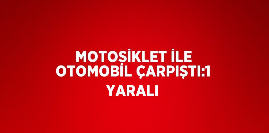 MOTOSİKLET İLE OTOMOBİL ÇARPIŞTI:1 YARALI