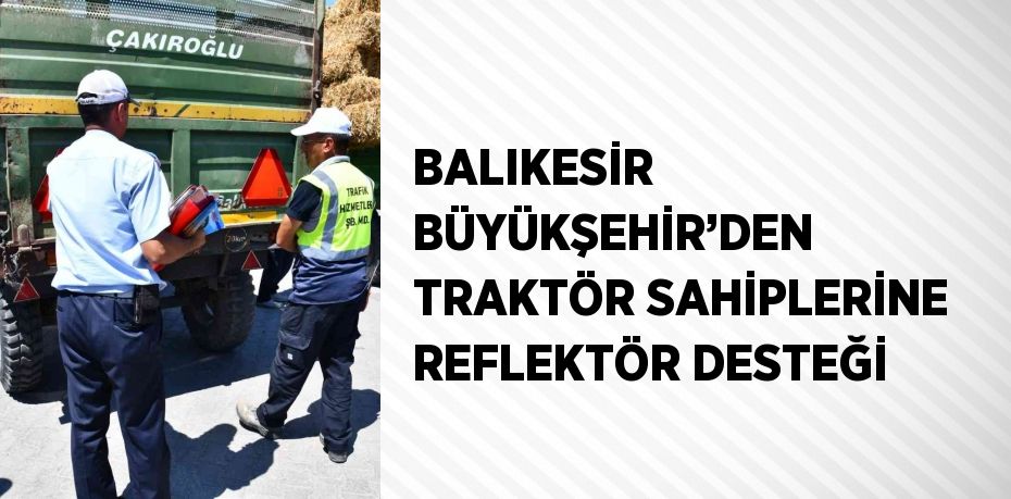 BALIKESİR BÜYÜKŞEHİR’DEN TRAKTÖR SAHİPLERİNE REFLEKTÖR DESTEĞİ