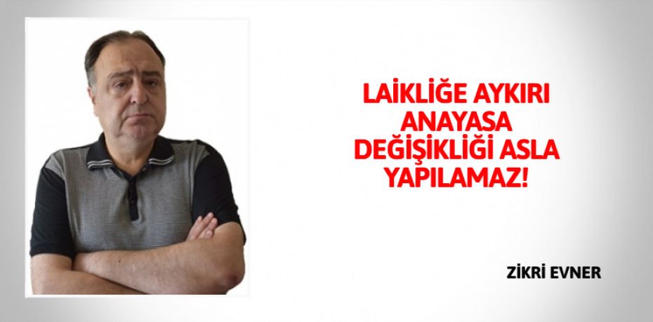 LAİKLİĞE AYKIRI ANAYASA  DEĞİŞİKLİĞİ ASLA YAPILAMAZ!