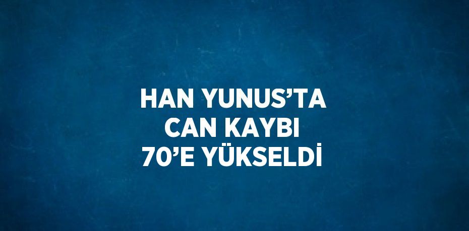 HAN YUNUS’TA CAN KAYBI 70’E YÜKSELDİ