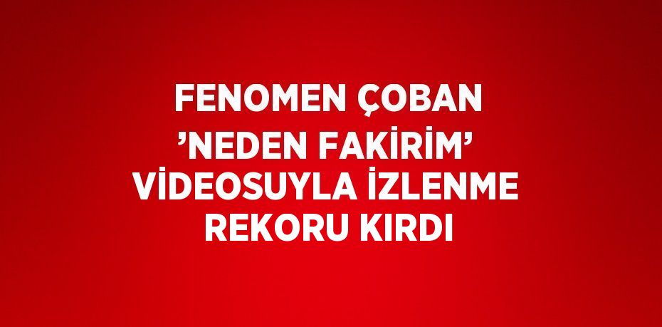 FENOMEN ÇOBAN ’NEDEN FAKİRİM’ VİDEOSUYLA İZLENME REKORU KIRDI