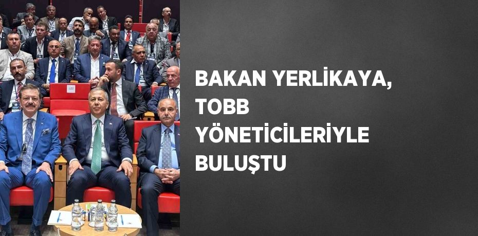 BAKAN YERLİKAYA, TOBB YÖNETİCİLERİYLE BULUŞTU