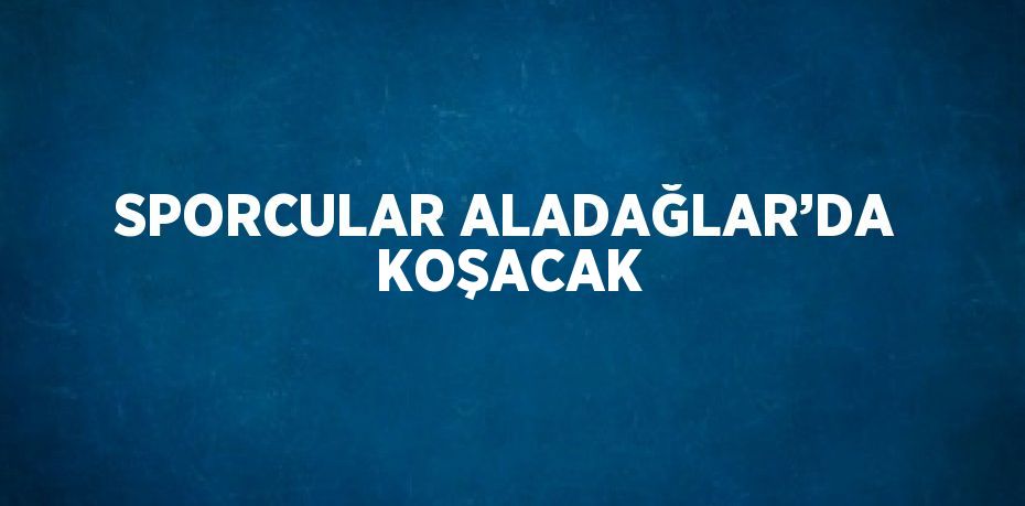 SPORCULAR ALADAĞLAR’DA KOŞACAK