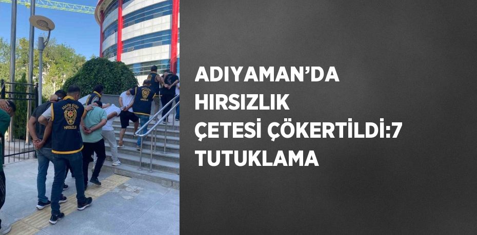 ADIYAMAN’DA HIRSIZLIK ÇETESİ ÇÖKERTİLDİ:7 TUTUKLAMA