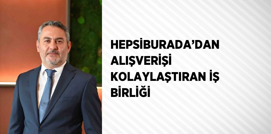 HEPSİBURADA’DAN ALIŞVERİŞİ KOLAYLAŞTIRAN İŞ BİRLİĞİ