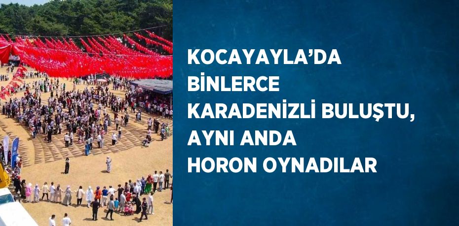 KOCAYAYLA’DA BİNLERCE KARADENİZLİ BULUŞTU, AYNI ANDA HORON OYNADILAR