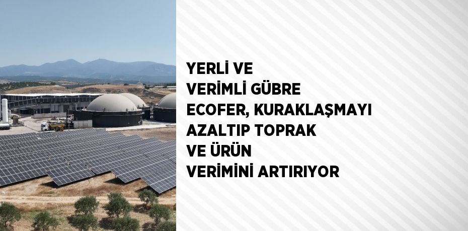 YERLİ VE VERİMLİ GÜBRE ECOFER, KURAKLAŞMAYI AZALTIP TOPRAK VE ÜRÜN VERİMİNİ ARTIRIYOR