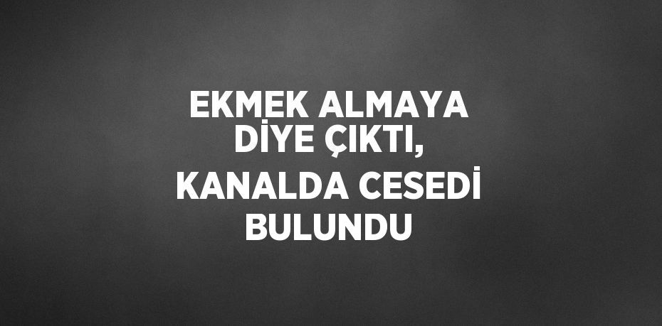 EKMEK ALMAYA DİYE ÇIKTI, KANALDA CESEDİ BULUNDU