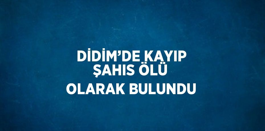 DİDİM’DE KAYIP ŞAHIS ÖLÜ OLARAK BULUNDU