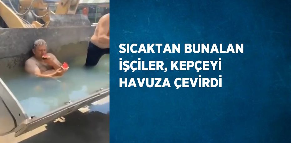 SICAKTAN BUNALAN İŞÇİLER, KEPÇEYİ HAVUZA ÇEVİRDİ