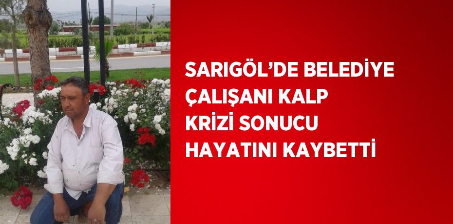 SARIGÖL’DE BELEDİYE ÇALIŞANI KALP KRİZİ SONUCU HAYATINI KAYBETTİ