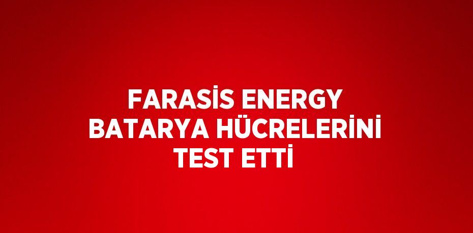 FARASİS ENERGY BATARYA HÜCRELERİNİ TEST ETTİ