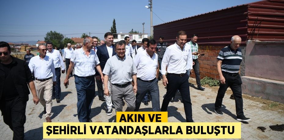 AKIN VE ŞEHİRLİ VATANDAŞLARLA BULUŞTU