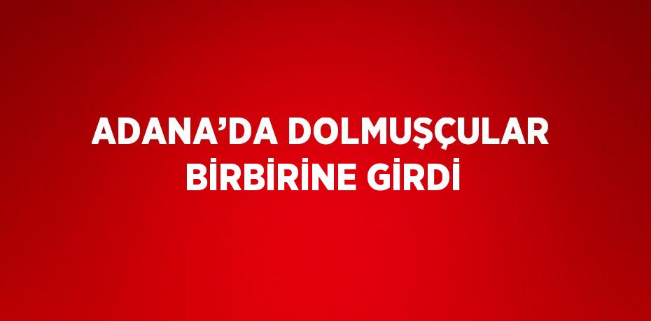 ADANA’DA DOLMUŞÇULAR BİRBİRİNE GİRDİ