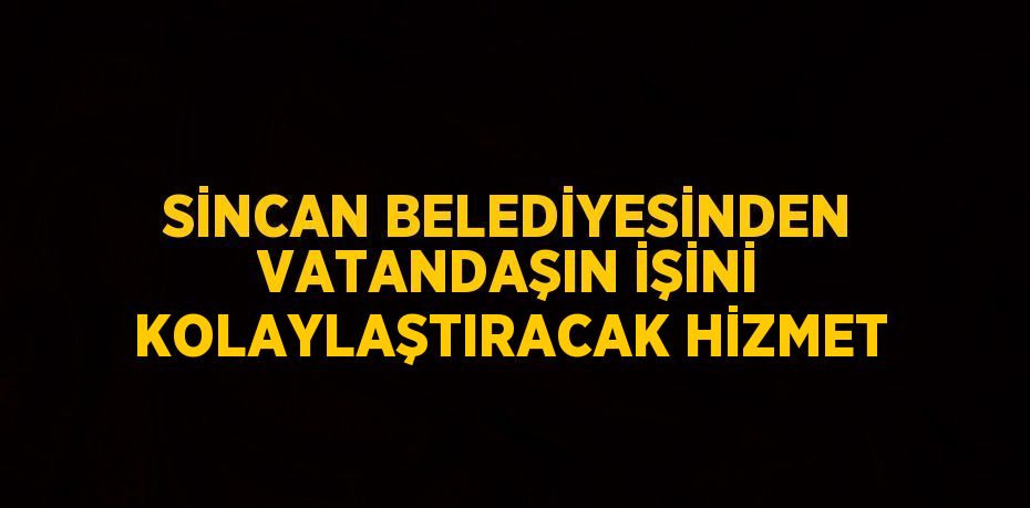 SİNCAN BELEDİYESİNDEN VATANDAŞIN İŞİNİ KOLAYLAŞTIRACAK HİZMET