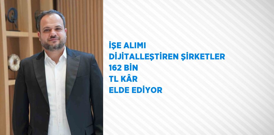 İŞE ALIMI DİJİTALLEŞTİREN ŞİRKETLER 162 BİN TL KÂR ELDE EDİYOR