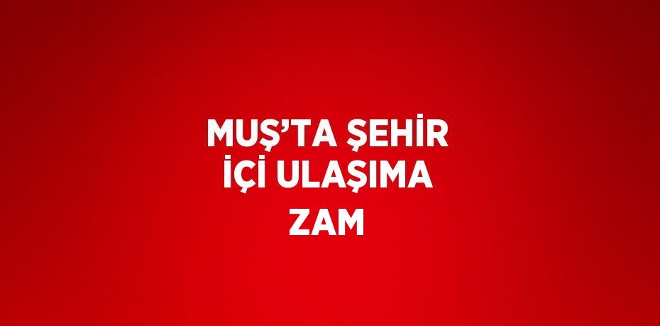 MUŞ’TA ŞEHİR İÇİ ULAŞIMA ZAM