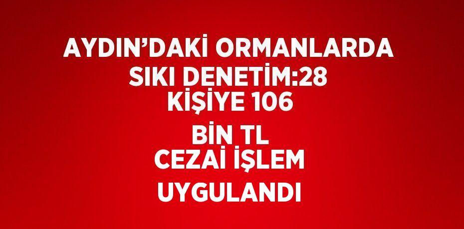 AYDIN’DAKİ ORMANLARDA SIKI DENETİM:28 KİŞİYE 106 BİN TL CEZAİ İŞLEM UYGULANDI