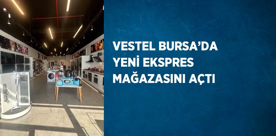 VESTEL BURSA’DA YENİ EKSPRES MAĞAZASINI AÇTI