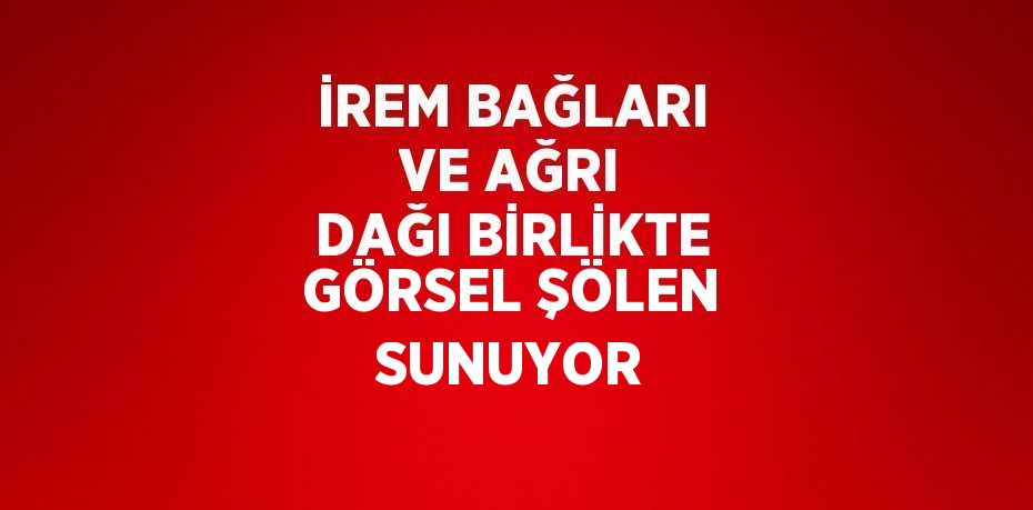 İREM BAĞLARI VE AĞRI DAĞI BİRLİKTE GÖRSEL ŞÖLEN SUNUYOR