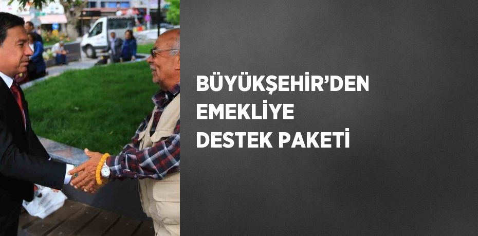 BÜYÜKŞEHİR’DEN EMEKLİYE DESTEK PAKETİ