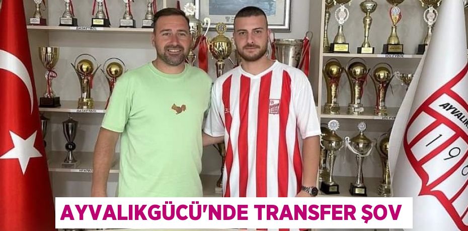 AYVALIKGÜCÜ’NDE TRANSFER ŞOV