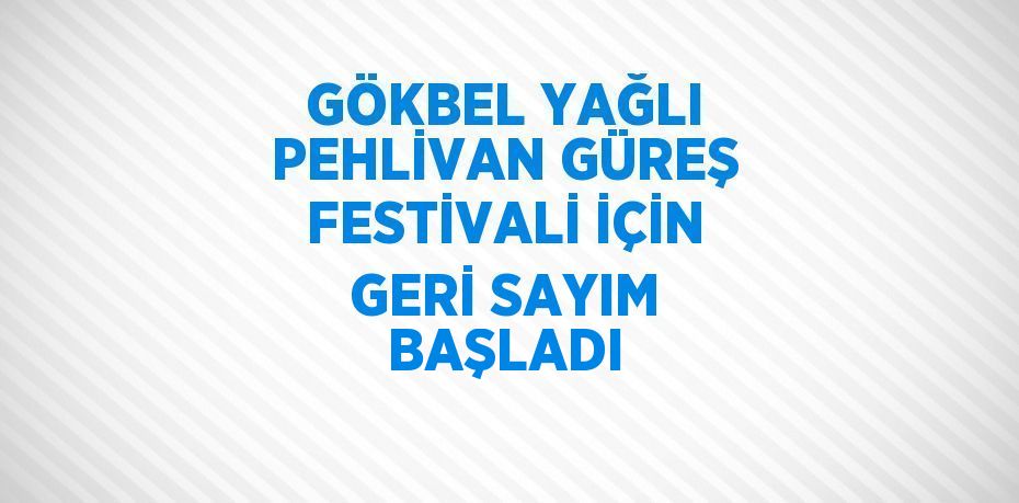 GÖKBEL YAĞLI PEHLİVAN GÜREŞ FESTİVALİ İÇİN GERİ SAYIM BAŞLADI