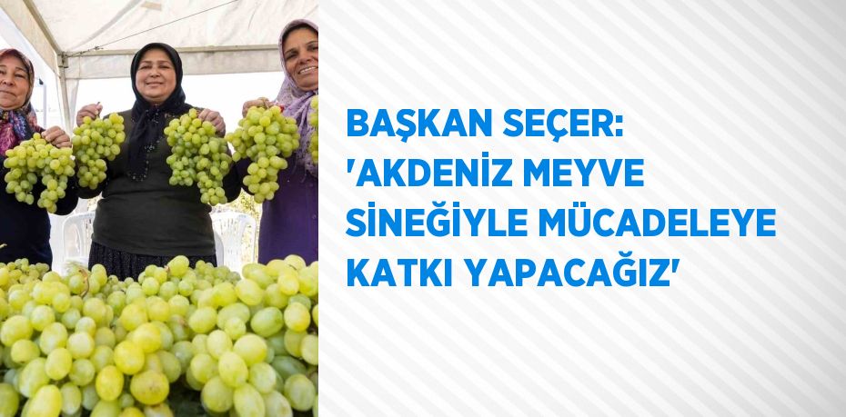 BAŞKAN SEÇER: 'AKDENİZ MEYVE SİNEĞİYLE MÜCADELEYE KATKI YAPACAĞIZ'