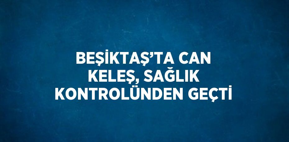 BEŞİKTAŞ’TA CAN KELEŞ, SAĞLIK KONTROLÜNDEN GEÇTİ