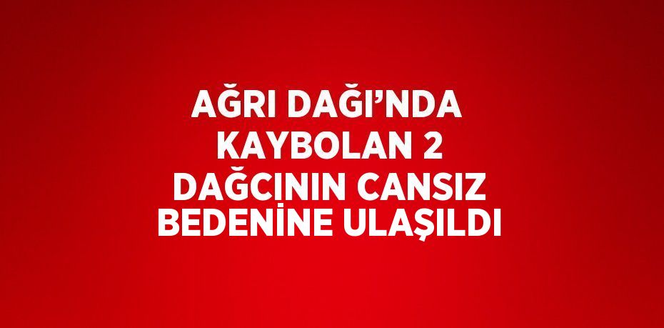 AĞRI DAĞI’NDA KAYBOLAN 2 DAĞCININ CANSIZ BEDENİNE ULAŞILDI