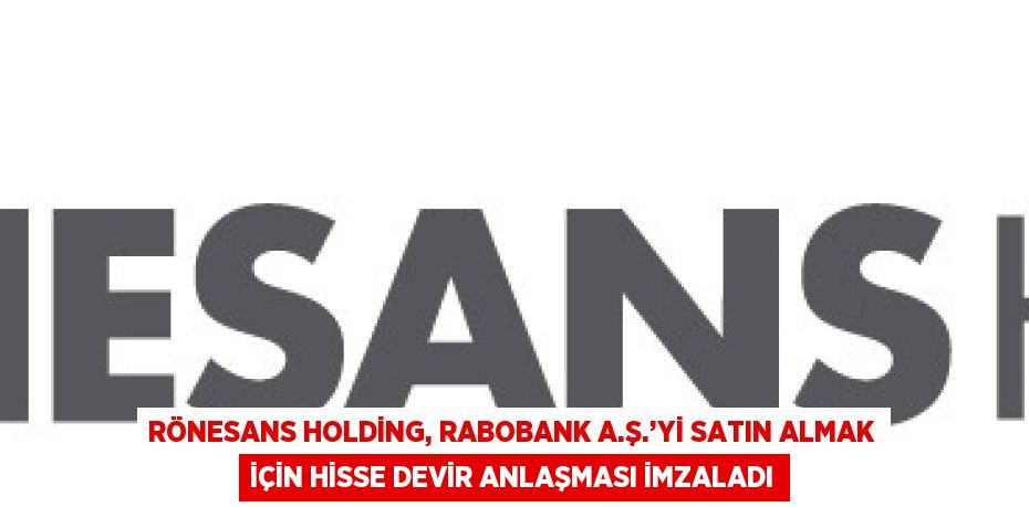 RÖNESANS HOLDİNG, RABOBANK A.Ş.’Yİ SATIN ALMAK İÇİN HİSSE DEVİR ANLAŞMASI İMZALADI