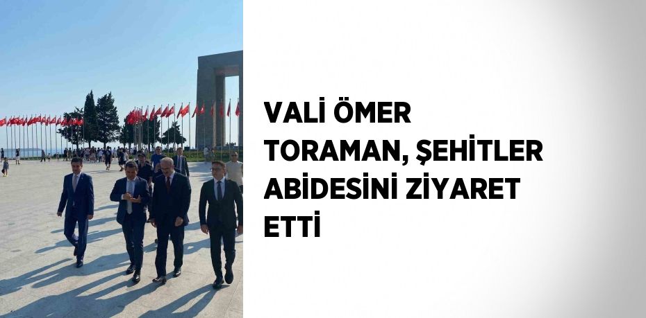 VALİ ÖMER TORAMAN, ŞEHİTLER ABİDESİNİ ZİYARET ETTİ