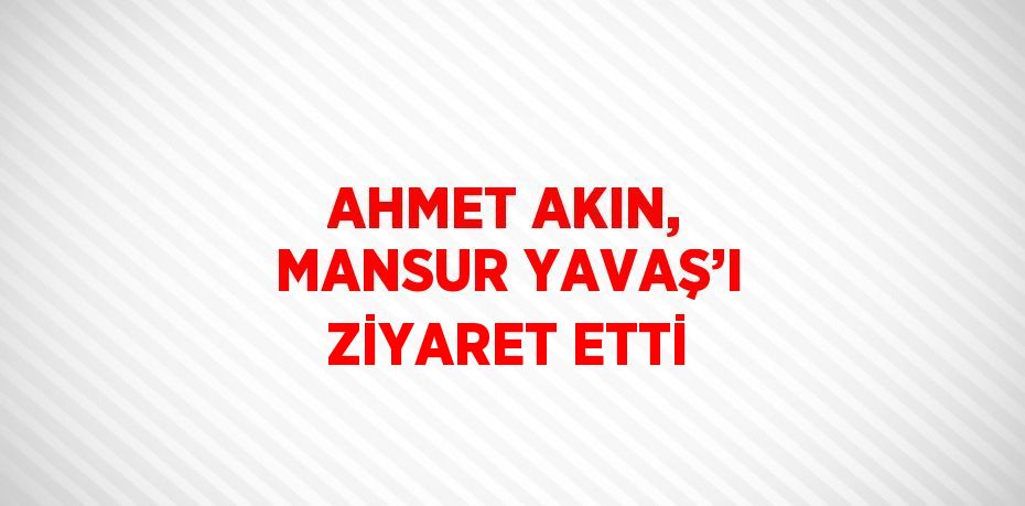 AHMET AKIN, MANSUR YAVAŞ’I ZİYARET ETTİ