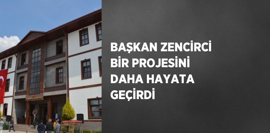 BAŞKAN ZENCİRCİ BİR PROJESİNİ DAHA HAYATA GEÇİRDİ