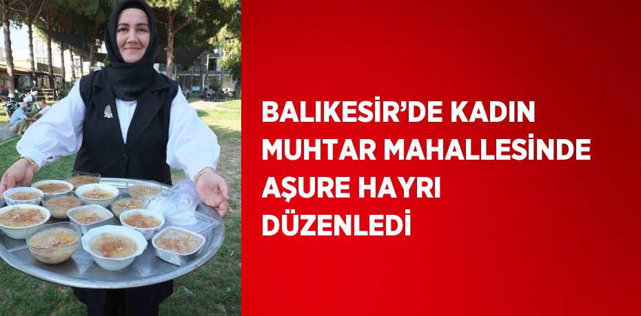 BALIKESİR’DE KADIN MUHTAR MAHALLESİNDE AŞURE HAYRI DÜZENLEDİ