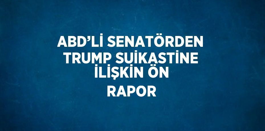 ABD’Lİ SENATÖRDEN TRUMP SUİKASTİNE İLİŞKİN ÖN RAPOR