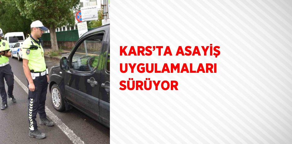 KARS’TA ASAYİŞ UYGULAMALARI SÜRÜYOR