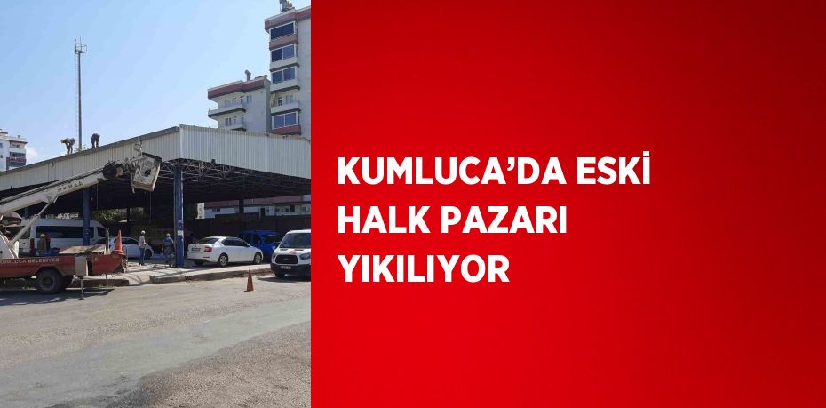 KUMLUCA’DA ESKİ HALK PAZARI YIKILIYOR