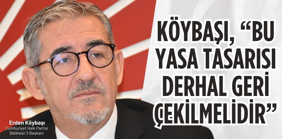 KÖYBAŞI, “BU YASA TASARISI DERHAL GERİ ÇEKİLMELİDİR”