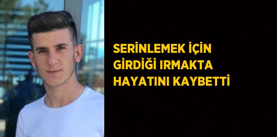 SERİNLEMEK İÇİN GİRDİĞİ IRMAKTA HAYATINI KAYBETTİ