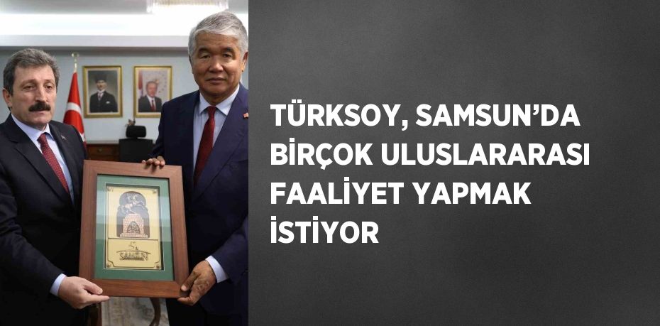 TÜRKSOY, SAMSUN’DA BİRÇOK ULUSLARARASI FAALİYET YAPMAK İSTİYOR