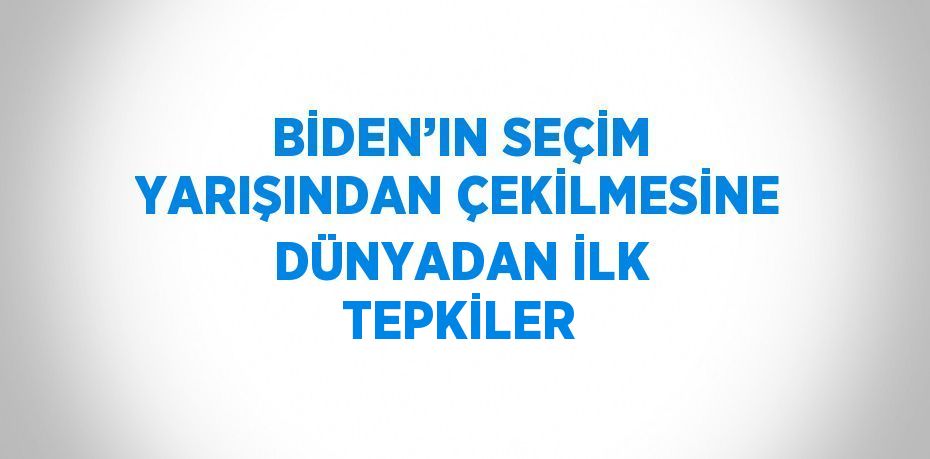 BİDEN’IN SEÇİM YARIŞINDAN ÇEKİLMESİNE DÜNYADAN İLK TEPKİLER